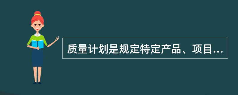 质量计划是规定特定产品、项目或合同的质量管理体系的过程和资源的文件。