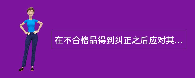 在不合格品得到纠正之后应对其再次进行验证，以证实符合要求