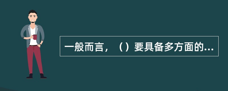 一般而言，（）要具备多方面的知识，包括工程、法律、金融和外贸等。