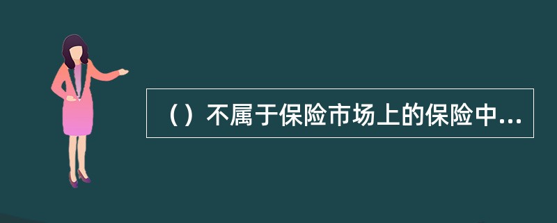 （）不属于保险市场上的保险中介。