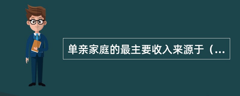 单亲家庭的最主要收入来源于（）。