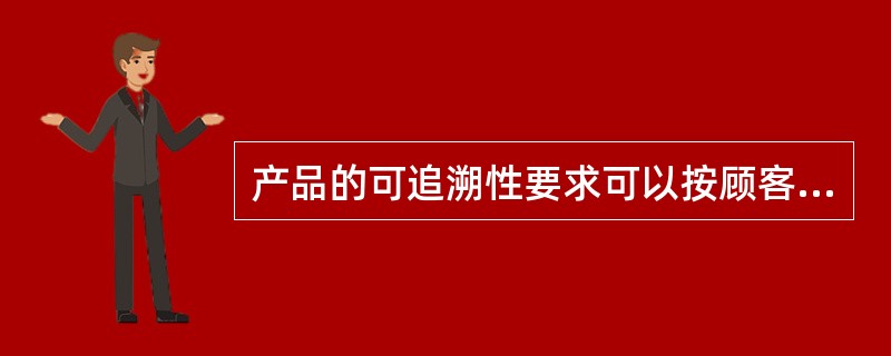 产品的可追溯性要求可以按顾客要求，法律法规要求，以及组织的自身需要确定。