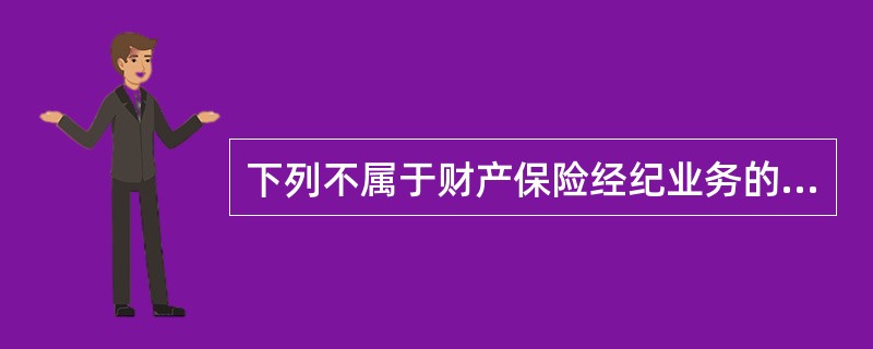 下列不属于财产保险经纪业务的是（）。