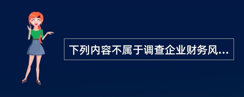 下列内容不属于调查企业财务风险的是（）。