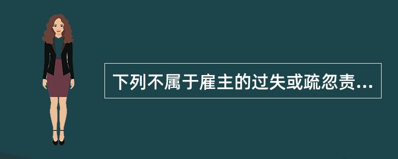 下列不属于雇主的过失或疏忽责任的是（）。