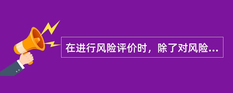 在进行风险评价时，除了对风险发生的概率、损失程度和变异程度等客观标准进行衡量外，