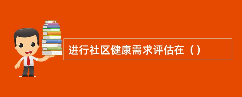 进行社区健康需求评估在（）