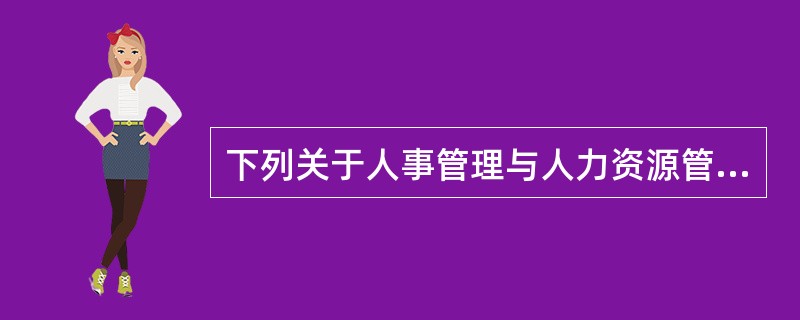 下列关于人事管理与人力资源管理差异的陈述，正确的是（）。