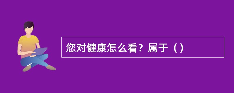 您对健康怎么看？属于（）