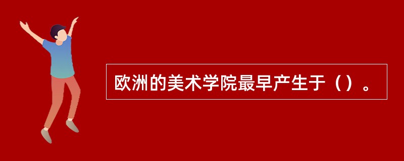 欧洲的美术学院最早产生于（）。