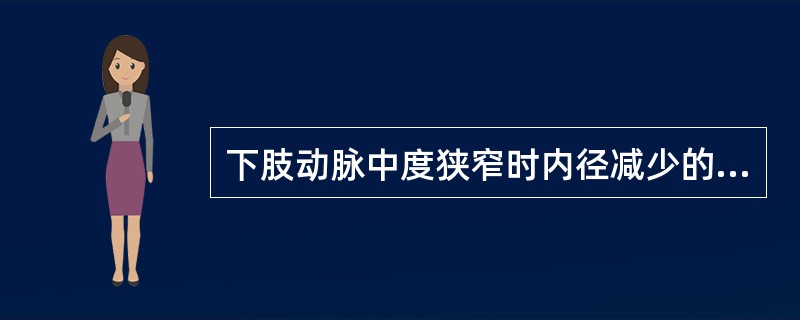 下肢动脉中度狭窄时内径减少的百分比是（）。