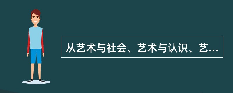 从艺术与社会、艺术与认识、艺术与审美三方面描述艺术的本质？