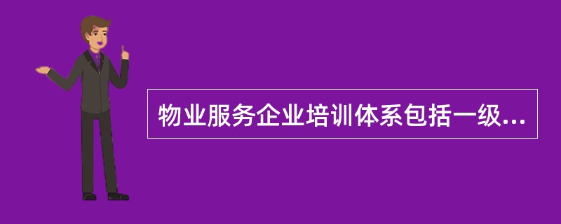 物业服务企业培训体系包括一级培训体系和二级培训体系。对于一级培训体系来说，下列不