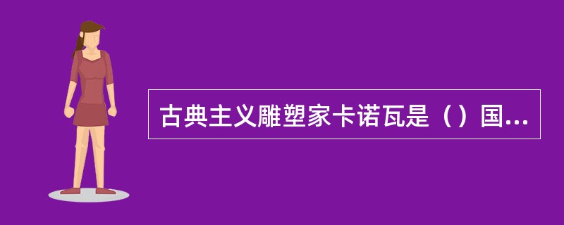 古典主义雕塑家卡诺瓦是（）国艺术家。