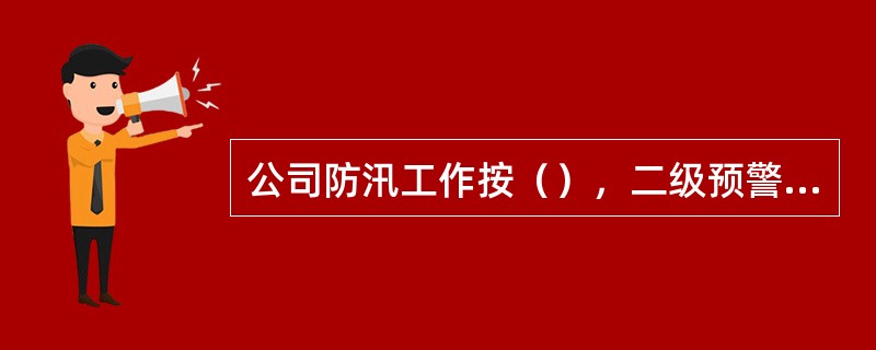 公司防汛工作按（），二级预警，一级警戒，（）4个层次实施状态管理。