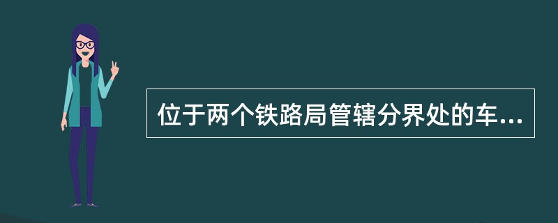 位于两个铁路局管辖分界处的车站是（）。