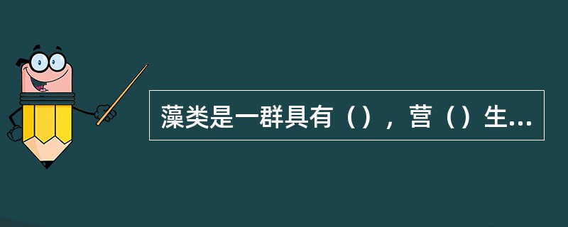 藻类是一群具有（），营（）生活，没有真正的（）分化，以（）或进行繁殖的低等植物。