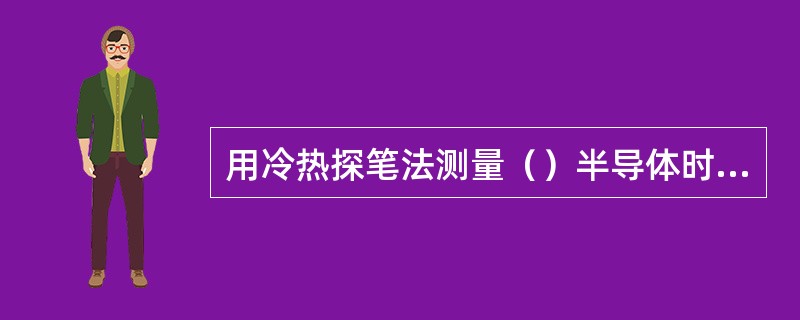用冷热探笔法测量（）半导体时，冷端带正电，热端带负电。