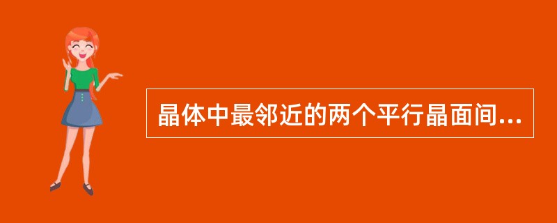 晶体中最邻近的两个平行晶面间的距离称为晶面间距，晶面指数最低的晶面总是具有（）的