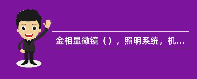 金相显微镜（），照明系统，机械系统几部分构成。