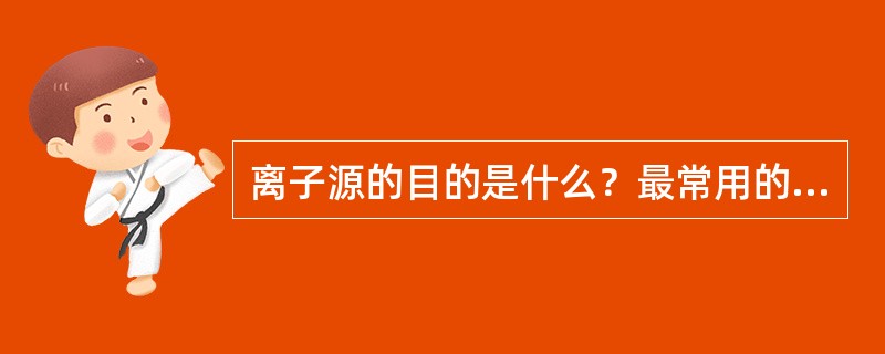 离子源的目的是什么？最常用的离子源是什么？