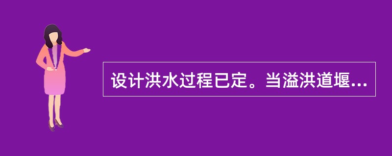 设计洪水过程已定。当溢洪道堰顶高程确定后，溢洪道越宽，最大下泄流量越大。