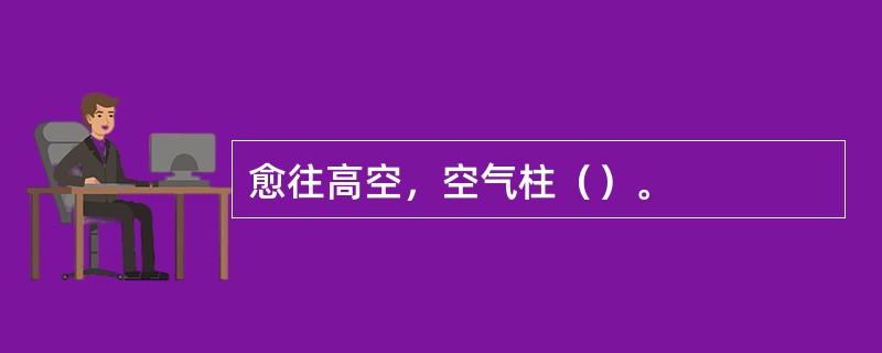 愈往高空，空气柱（）。