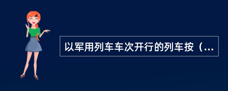 以军用列车车次开行的列车按（）统计正晚点。