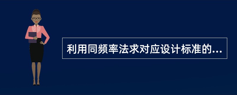 利用同频率法求对应设计标准的洪水过程线，所求得的相应洪峰流量及时段洪量（）