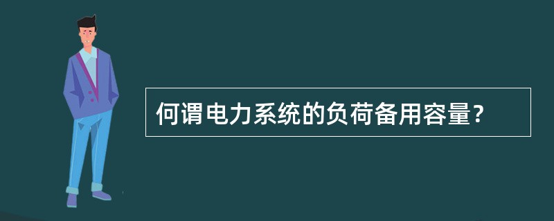 何谓电力系统的负荷备用容量？