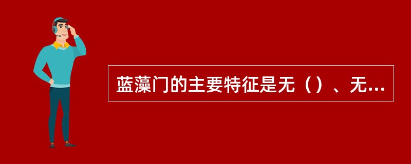 蓝藻门的主要特征是无（）、无（）、无（）和无（）。