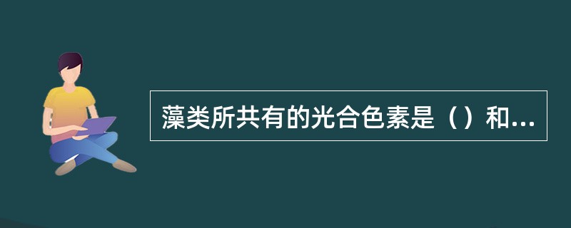 藻类所共有的光合色素是（）和（）。（）只存在于裸藻门、轮藻门和绿藻门藻类中。