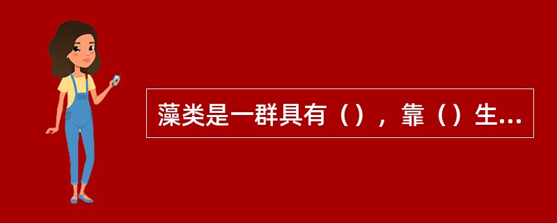 藻类是一群具有（），靠（）生活，没有真正的（）、（）、（）分化，以（）或（）进行