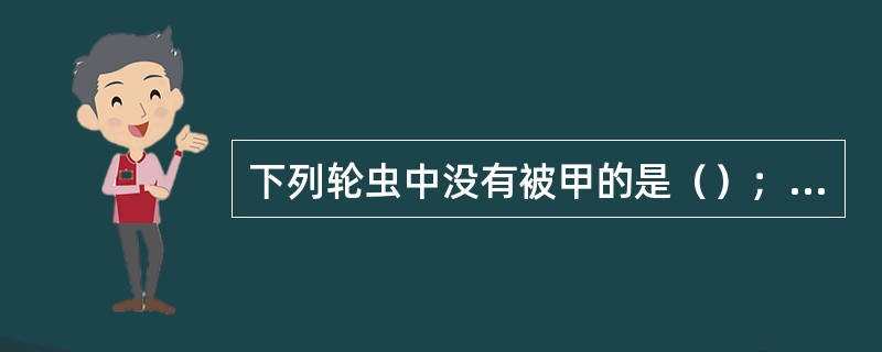 下列轮虫中没有被甲的是（）；有被甲的轮虫中有4个前棘刺的是（）。