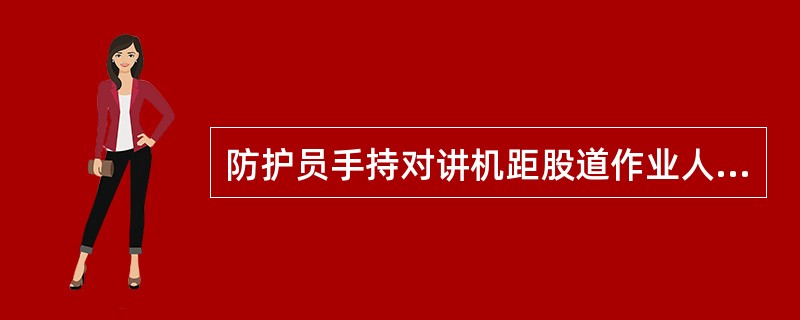 防护员手持对讲机距股道作业人员保持在（）米以内，不得擅离岗位。