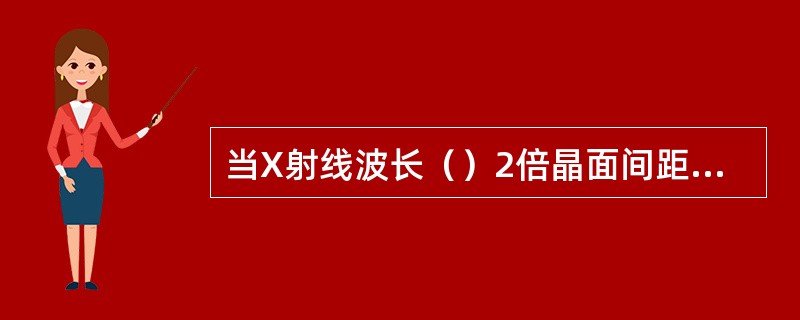 当X射线波长（）2倍晶面间距时产生衍射现象。