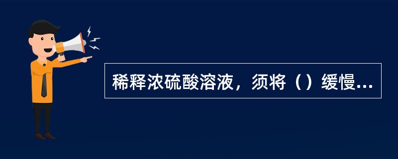 稀释浓硫酸溶液，须将（）缓慢倒入（）中。并不断搅拌。