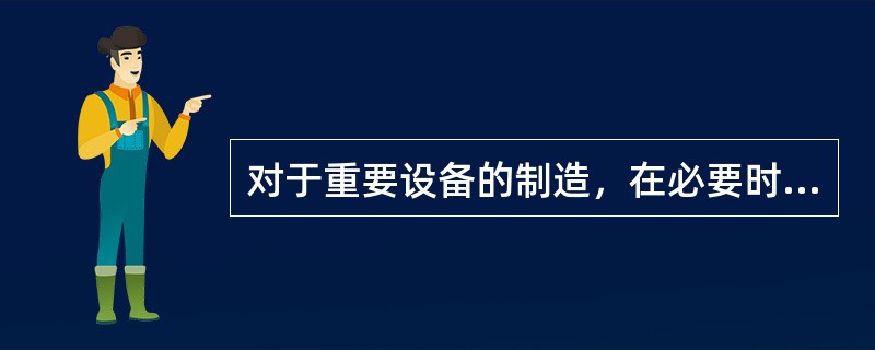 对于重要设备的制造，在必要时由项目组安排QA/QC人员到源头进行检验，采购主管/