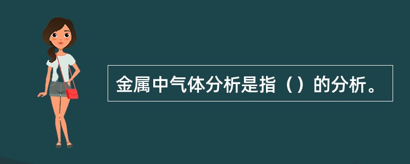 金属中气体分析是指（）的分析。