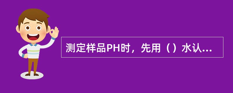 测定样品PH时，先用（）水认真冲洗电极，再用（）冲洗，然后将电极浸入样品中，小心