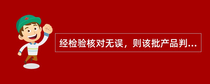 经检验核对无误，则该批产品判定验证合格，准予入库使用；若经检查核对不满足要求，则