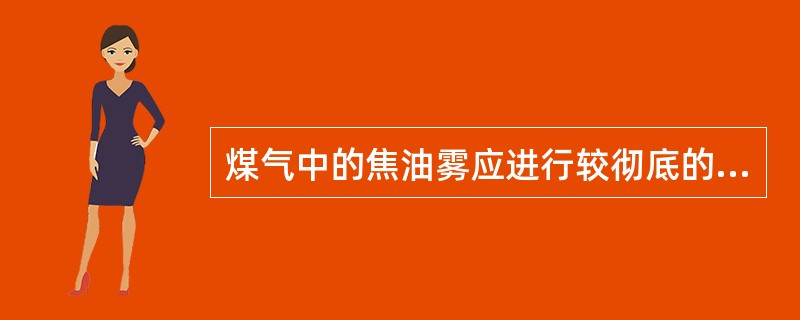 煤气中的焦油雾应进行较彻底的清除，否则对化产回收操作将有严重影响。