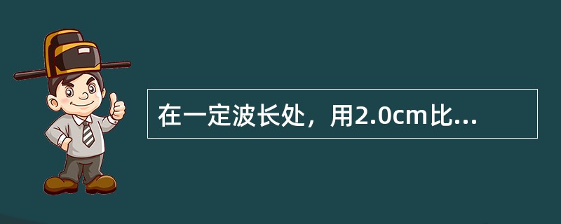 在一定波长处，用2.0cm比色皿测得某试液的透光度为60%，若改用3.0cm比色