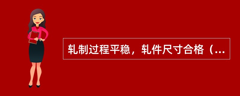 轧制过程平稳，轧件尺寸合格（）是辊缝调整质量的判断依据。