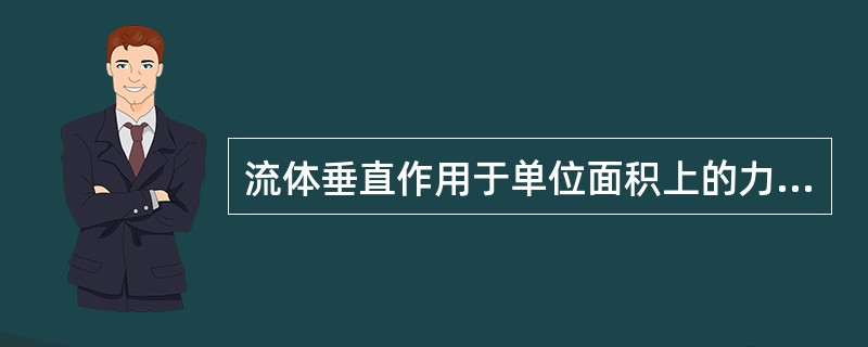 流体垂直作用于单位面积上的力称为（）.