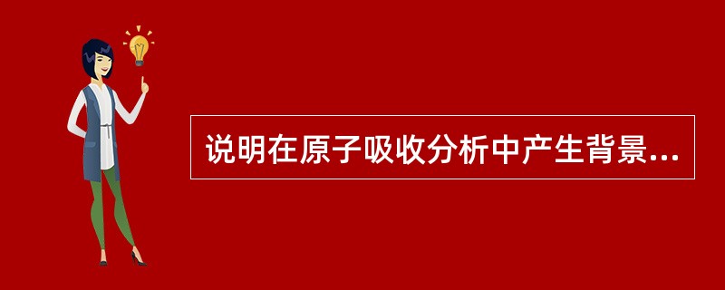 说明在原子吸收分析中产生背景吸收的原因及影响，如何避免这一类影响？