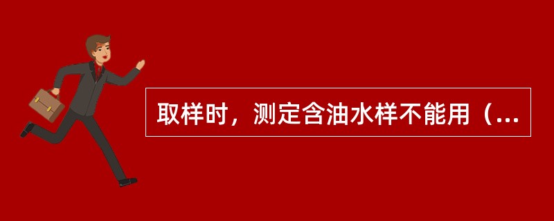 取样时，测定含油水样不能用（）瓶，测二氧化硅的水样不能用（）瓶。