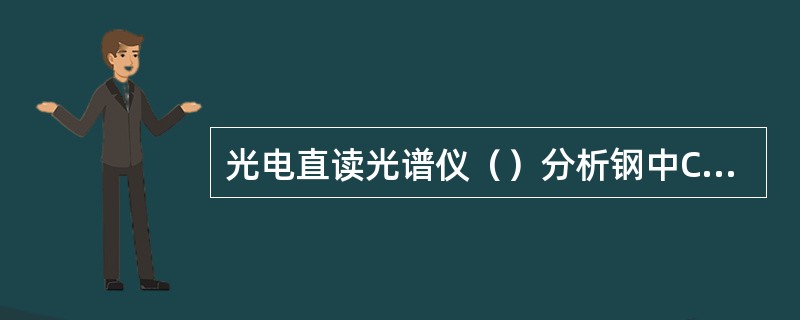 光电直读光谱仪（）分析钢中C、P、S元素。