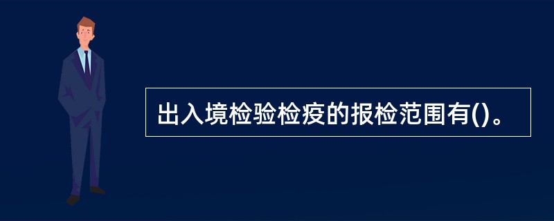 出入境检验检疫的报检范围有()。
