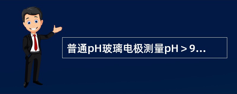 普通pH玻璃电极测量pH＞9的溶液时（）。